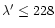 $\lambda'\leq228$