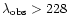 $\lambda_{\rm obs} > 228$