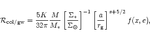 \begin{displaymath}{{\cal R}}_{\rm {}col/gw}=\frac{5K}{32\pi}\frac{M}{M_\ast}
\...
...ight]^{-1}
\left[\frac{a}{r_{\rm {g}}}\right]^{s+5/2} f(x,e),
\end{displaymath}