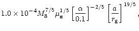 $\displaystyle 1.0\times 10^{-4} M_8^{7/5} \mu_{_{\rm {}E}}^{1/5}
\left[ \frac{\alpha}{0.1} \right]^{-2/5}
\left[ \frac{a}{r_{\rm {g}}} \right]^{19/5} ,$