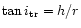 $\tan{i_{\rm {}tr}}=h/r$