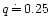 $q\,\dot=\,0.25$