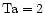 ${\rm Ta}=2$