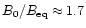 $B_0/B_{\rm eq}\approx 1.7$