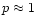 $p\approx 1$