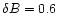 $\delta B=0.6$