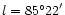 $ l = {85^{\circ} 22}'$
