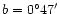 $ b = {0^{\circ} 47'}$