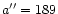 $a^{\prime \prime} = 189$