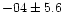 $-04 \pm 5.6$