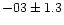 $-03 \pm 1.3$