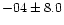 $-04 \pm 8.0$