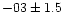 $-03 \pm 1.5$