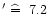 $'\mathrel{\mathchoice {\hbox{$\widehat=$ }}{\hbox{$\widehat=$ }}
{\hbox{$\scriptstyle\hat=$ }}
{\hbox{$\scriptscriptstyle\hat=$ }}}7.2$