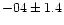 $-04 \pm 1.4$