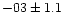 $-03 \pm 1.1$
