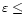 $\varepsilon \leq$