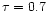 $\tau=0.7$