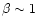 $\beta\sim 1$