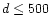 $d \leq 500$