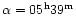 $\alpha=05^{\rm h}39^{\rm m}$