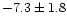 $ -7.3 \pm 1.8$