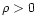 $\rho > 0$