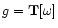 $g = {\bf T}[\omega]$