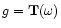 $ g= {\bf T}(\omega)$