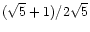 $(\sqrt{5}+1)/2 \sqrt{5} $