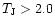 $T_{\rm J} > 2.0$