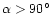 $\alpha > 90^\circ$