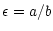 $\displaystyle \epsilon = a/b$