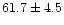 $\rm 61.7\pm 4.5$