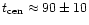$t_{\rm cen} \approx 90\pm 10$