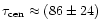 $\tau_{\rm cen}\approx (86\pm 24)$