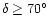 $\delta\ge70^{\circ}$