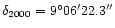 $\delta_{2000} = 9^\circ 06^\prime 22.3^{\prime \prime}$