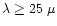 $\lambda \geq 25~\mu$