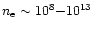 $n_{\rm e} \sim 10^8{-}10^{13}$