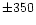 $\pm 350$