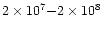 $2\times 10^7{-}2\times 10^8$