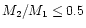 $M_2/M_1 \le 0.5$