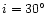 $i=30\hbox{$^\circ$ }$