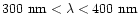 $300~{\rm nm}<\lambda<400~{\rm nm}$