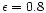 $\epsilon=0.8$
