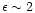 $\epsilon\sim2$