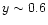 $y\sim0.6$