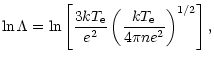 $\displaystyle \ln\Lambda=
\ln\left[\frac{3k{T}_{{\rm e}}}{e^2}\left(\frac{k{T}_{{\rm e}}}{4\pi n e^2}\right)^{1/2}\right],$