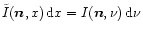 $\tilde{I}({\vec n},x)\, {\rm d}x = I({\vec n},\nu)\, {\rm d}\nu$